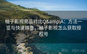 柚子影视竞品对比Q&A：方法一览与快速排查，柚子影视怎么获取授权号