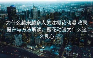 为什么越来越多人关注樱花动漫 收录提升与方法解读，樱花动漫为什么这么良心
