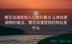 樱花动漫官网入口提升要点 让体验更顺畅的做法，樱花动漫官网的网址是什么