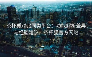 茶杯狐对比同类平台：功能解析差异与经验建议，茶杯狐官方网站