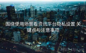 围绕使用场景看资讯平台隐私设置 关键点与注意事项