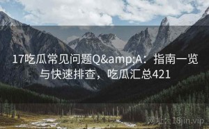 17吃瓜常见问题Q&A：指南一览与快速排查，吃瓜汇总421