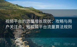 视频平台的流量增长现状：攻略与用户关注点，短视频平台流量算法规则