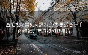 西瓜视频常见问题怎么做 更适合新手的经验，西瓜视频就是坑