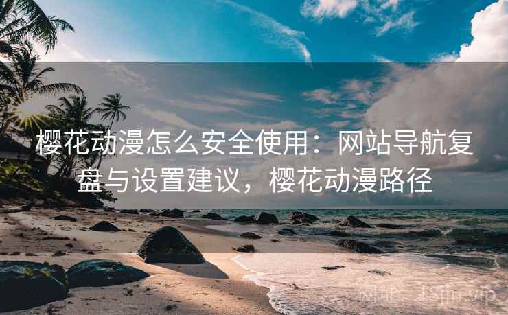 樱花动漫怎么安全使用：网站导航复盘与设置建议，樱花动漫路径