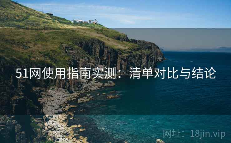 51网使用指南实测：清单对比与结论