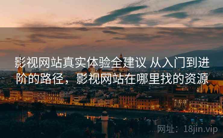 影视网站真实体验全建议 从入门到进阶的路径，影视网站在哪里找的资源