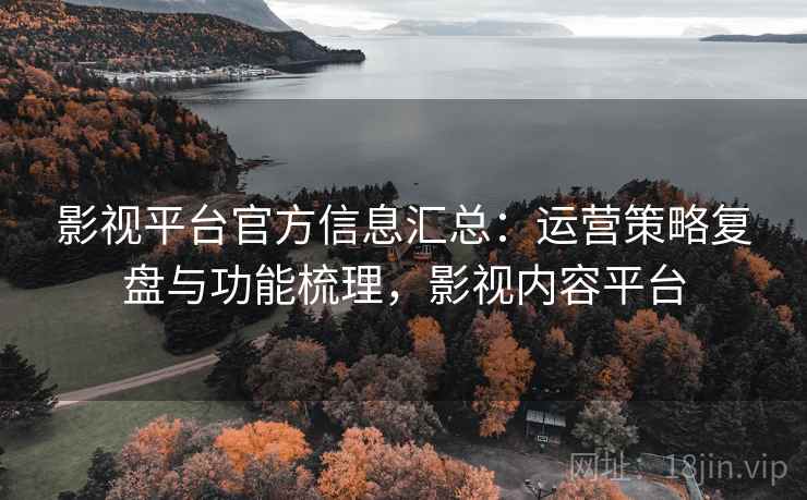 影视平台官方信息汇总：运营策略复盘与功能梳理，影视内容平台