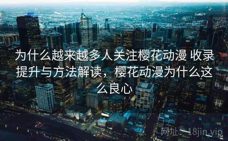 为什么越来越多人关注樱花动漫 收录提升与方法解读，樱花动漫为什么这么良心