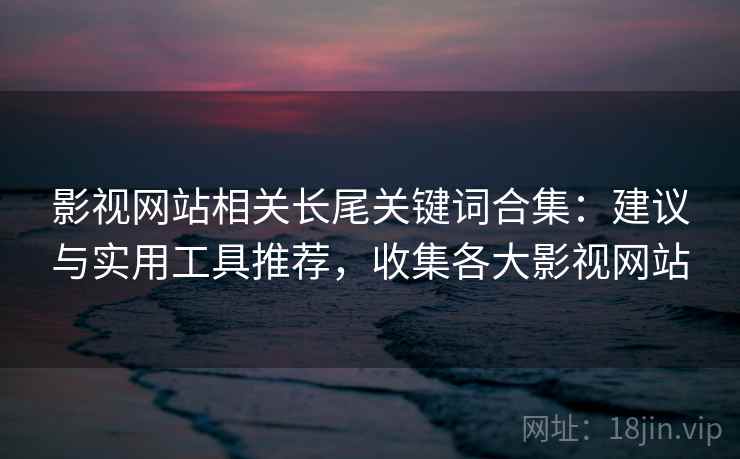 影视网站相关长尾关键词合集：建议与实用工具推荐，收集各大影视网站