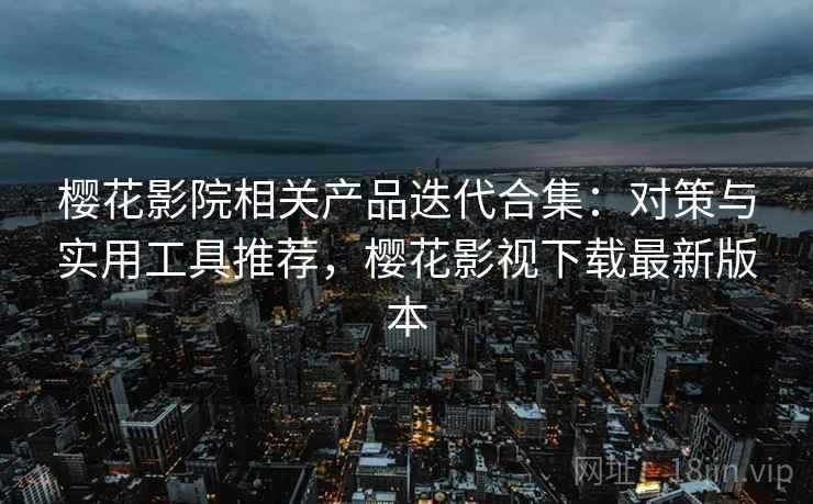 樱花影院相关产品迭代合集：对策与实用工具推荐，樱花影视下载最新版本