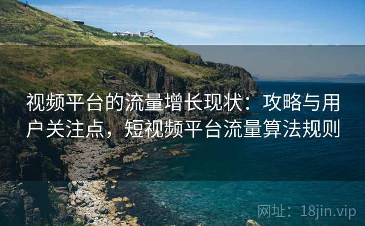 视频平台的流量增长现状：攻略与用户关注点，短视频平台流量算法规则