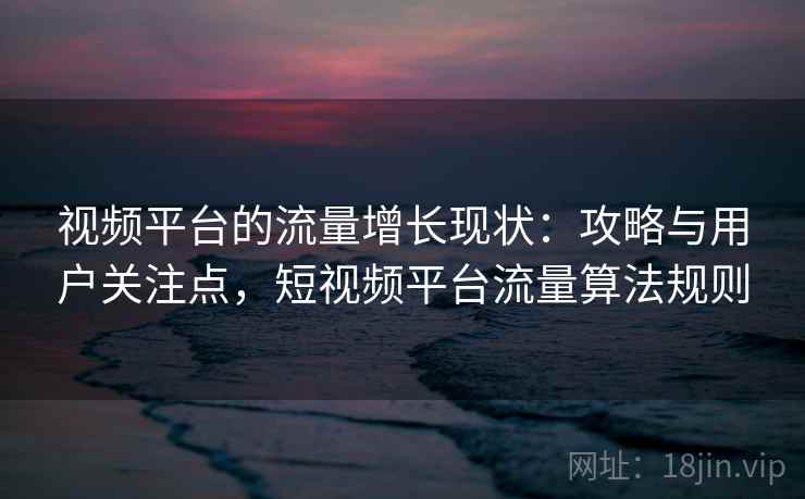 视频平台的流量增长现状：攻略与用户关注点，短视频平台流量算法规则