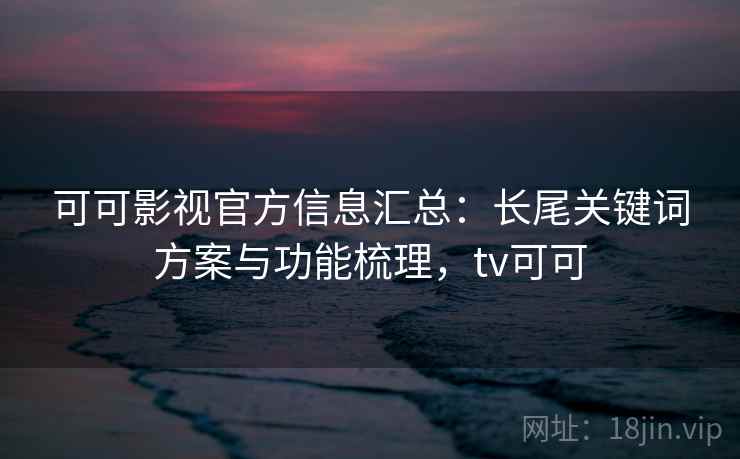 可可影视官方信息汇总：长尾关键词方案与功能梳理，tv可可