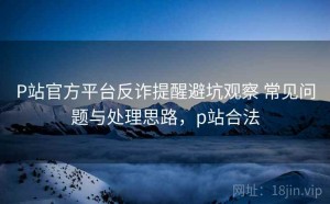 P站官方平台反诈提醒避坑观察 常见问题与处理思路，p站合法