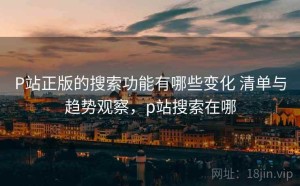 P站正版的搜索功能有哪些变化 清单与趋势观察，p站搜索在哪