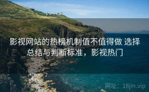 影视网站的热榜机制值不值得做 选择总结与判断标准，影视热门