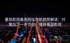 番茄影视备用网址导航趋势解读：对策与下一步方向，播放番茄影视