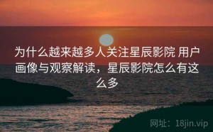 为什么越来越多人关注星辰影院 用户画像与观察解读，星辰影院怎么有这么多