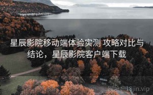 星辰影院移动端体验实测 攻略对比与结论，星辰影院客户端下载