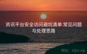 资讯平台安全访问避坑清单 常见问题与处理思路