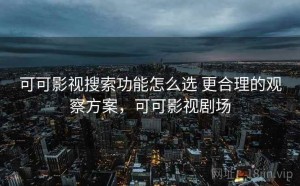 可可影视搜索功能怎么选 更合理的观察方案，可可影视剧场