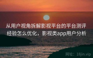 从用户视角拆解影视平台的平台测评 经验怎么优化，影视类app用户分析