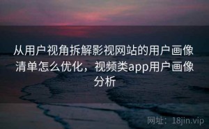 从用户视角拆解影视网站的用户画像 清单怎么优化，视频类app用户画像分析