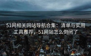 51网相关网站导航合集：清单与实用工具推荐，51网站怎么倒闭了