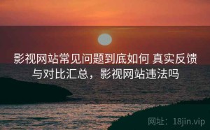 影视网站常见问题到底如何 真实反馈与对比汇总，影视网站违法吗