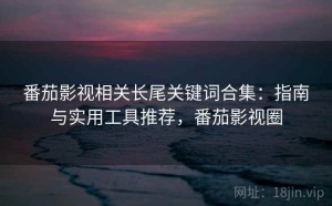 番茄影视相关长尾关键词合集：指南与实用工具推荐，番茄影视圈