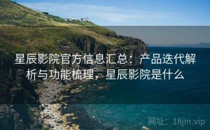 星辰影院官方信息汇总：产品迭代解析与功能梳理，星辰影院是什么