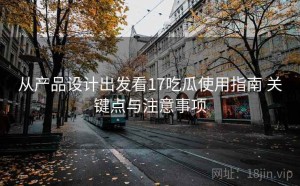 从产品设计出发看17吃瓜使用指南 关键点与注意事项