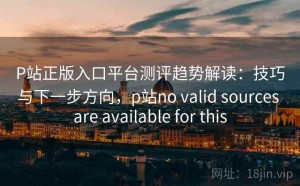 P站正版入口平台测评趋势解读：技巧与下一步方向，p站no valid sources are available for this