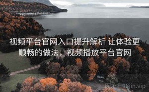 视频平台官网入口提升解析 让体验更顺畅的做法，视频播放平台官网