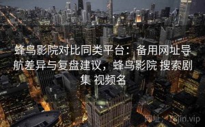 蜂鸟影院对比同类平台：备用网址导航差异与复盘建议，蜂鸟影院 搜索剧集 视频名