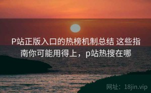 P站正版入口的热榜机制总结 这些指南你可能用得上，p站热搜在哪