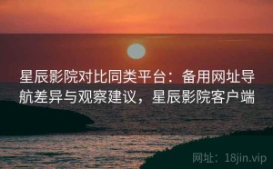 星辰影院对比同类平台：备用网址导航差异与观察建议，星辰影院客户端