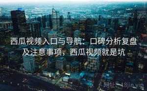 西瓜视频入口与导航：口碑分析复盘及注意事项，西瓜视频就是坑