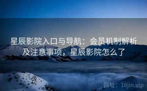 星辰影院入口与导航：会员机制解析及注意事项，星辰影院怎么了