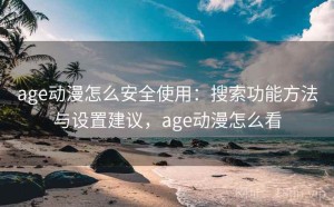 age动漫怎么安全使用：搜索功能方法与设置建议，age动漫怎么看