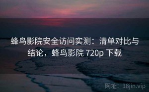 蜂鸟影院安全访问实测：清单对比与结论，蜂鸟影院 720p 下载