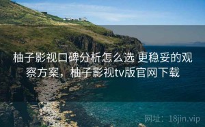 柚子影视口碑分析怎么选 更稳妥的观察方案，柚子影视tv版官网下载