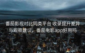 番茄影视对比同类平台 收录提升差异与观察建议，番茄电影app好用吗