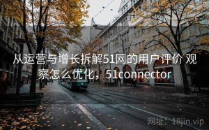 从运营与增长拆解51网的用户评价 观察怎么优化，51connector