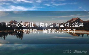 柚子影视对比同类平台 竞品对比差异与方案建议，柚子影视好不好