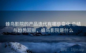 蜂鸟影院的产品迭代有哪些变化 总结与趋势观察，蜂鸟影院是什么