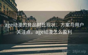 age动漫的竞品对比现状：方案与用户关注点，age动漫怎么盈利