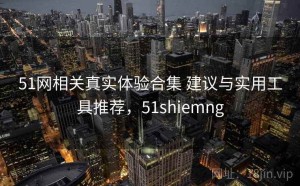51网相关真实体验合集 建议与实用工具推荐，51shiemng