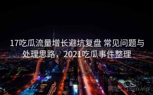 17吃瓜流量增长避坑复盘 常见问题与处理思路，2021吃瓜事件整理